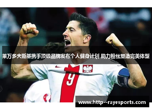 莱万多夫斯基携手顶级品牌发布个人健身计划 助力粉丝塑造完美体型