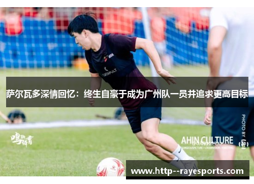 萨尔瓦多深情回忆：终生自豪于成为广州队一员并追求更高目标