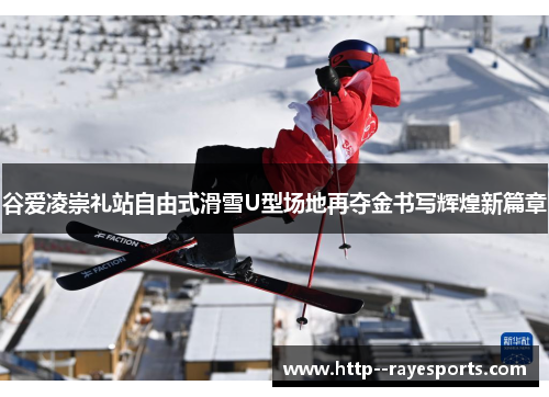 谷爱凌崇礼站自由式滑雪U型场地再夺金书写辉煌新篇章