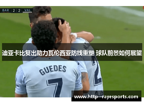 迪亚卡比复出助力瓦伦西亚防线重塑 球队前景如何展望