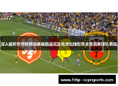 深入解析世界杯预选赛最新战况及各洲出线形势全景洞察球队表现
