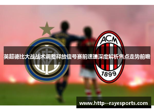英超德比大战战术调整释放信号赛前速递深度解析焦点走势前瞻