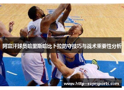 阿富汗球员哈里斯哈比卜拉防守技巧与战术重要性分析