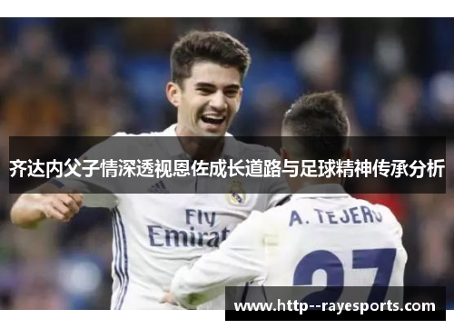 齐达内父子情深透视恩佐成长道路与足球精神传承分析