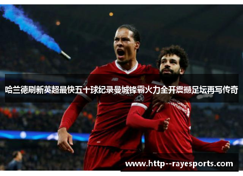 哈兰德刷新英超最快五十球纪录曼城锋霸火力全开震撼足坛再写传奇