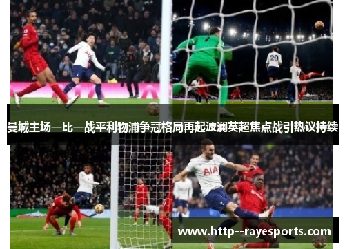 曼城主场一比一战平利物浦争冠格局再起波澜英超焦点战引热议持续