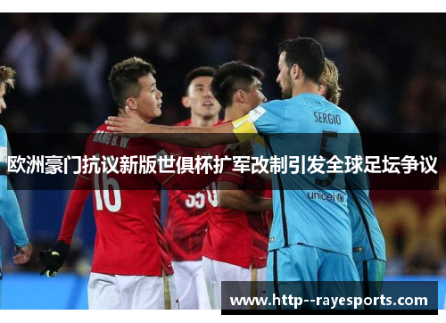 欧洲豪门抗议新版世俱杯扩军改制引发全球足坛争议