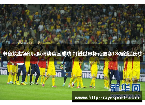 申台龙率领印尼队强势突围成功 打进世界杯预选赛18强创造历史