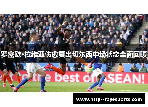 罗密欧·拉维亚伤愈复出切尔西中场状态全面回暖