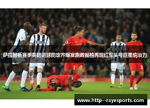 萨拉赫新赛季英超进球助攻齐爆发跑数据榜再现红军头号巨星统治力