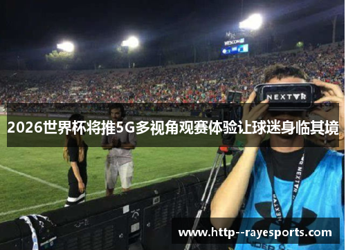 2026世界杯将推5G多视角观赛体验让球迷身临其境