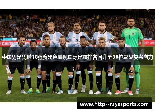 中国男足凭借18强赛出色表现国际足联排名回升至80位彰显复兴潜力