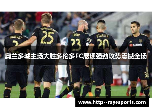 奥兰多城主场大胜多伦多FC展现强劲攻势震撼全场