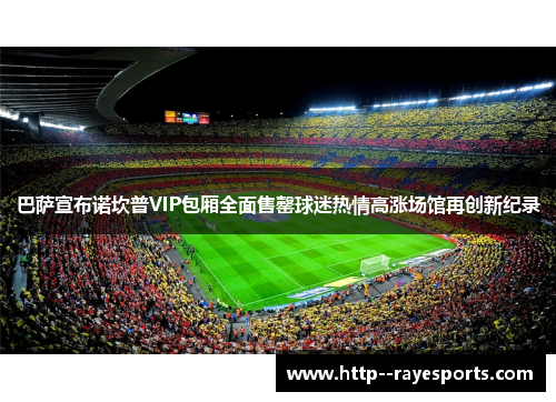 巴萨宣布诺坎普VIP包厢全面售罄球迷热情高涨场馆再创新纪录