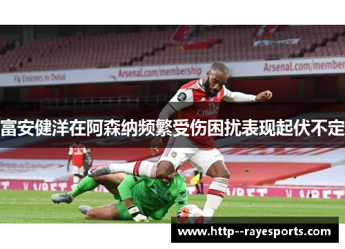 富安健洋在阿森纳频繁受伤困扰表现起伏不定
