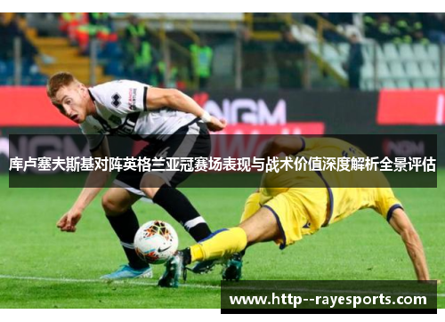 库卢塞夫斯基对阵英格兰亚冠赛场表现与战术价值深度解析全景评估