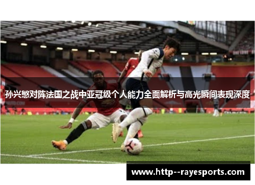孙兴慜对阵法国之战中亚冠级个人能力全面解析与高光瞬间表现深度